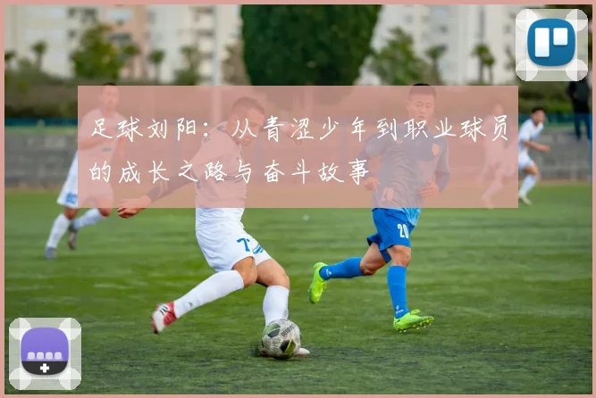 足球刘阳：从青涩少年到职业球员的成长之路与奋斗故事