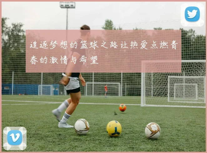 追逐梦想的篮球之路让热爱点燃青春的激情与希望