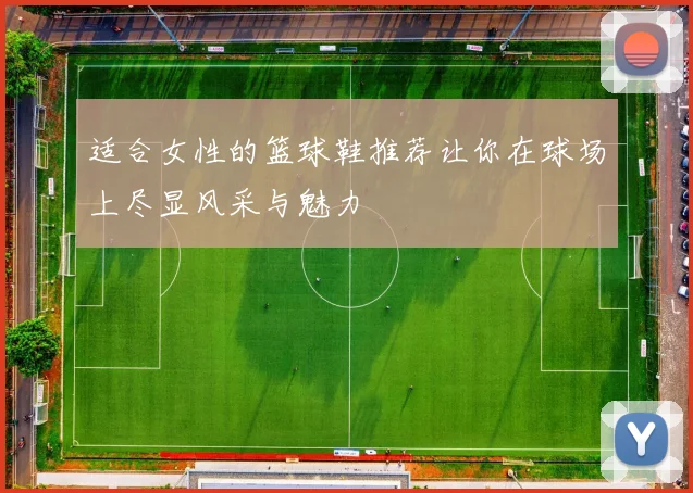 适合女性的篮球鞋推荐让你在球场上尽显风采与魅力