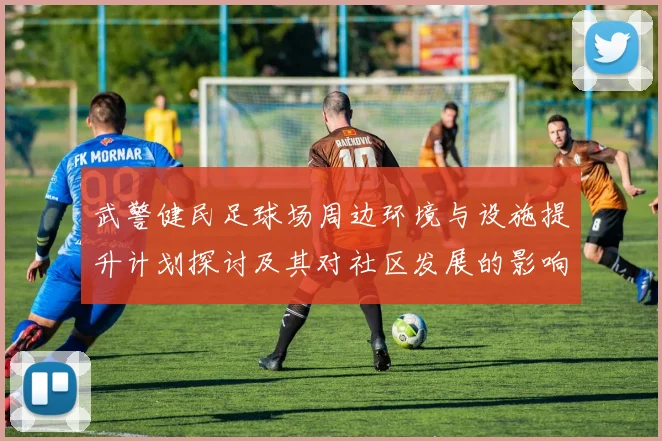 武警健民足球场周边环境与设施提升计划探讨及其对社区发展的影响分析