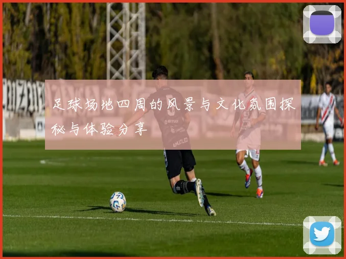 足球场地四周的风景与文化氛围探秘与体验分享