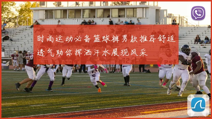 时尚运动必备篮球裤男款推荐舒适透气助你挥洒汗水展现风采