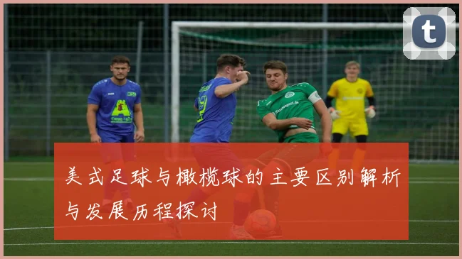 美式足球与橄榄球的主要区别解析与发展历程探讨
