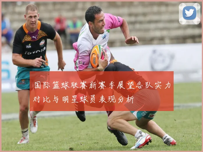 国际篮球联赛新赛季展望各队实力对比与明星球员表现分析