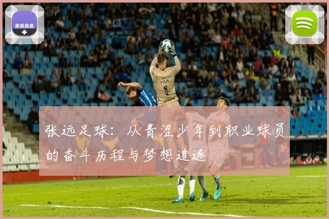 张远足球：从青涩少年到职业球员的奋斗历程与梦想追逐