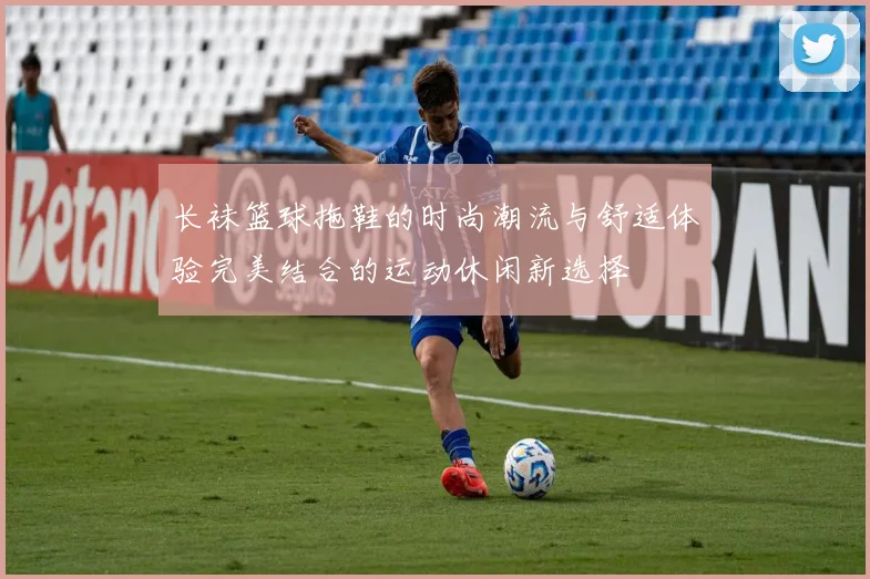 长袜篮球拖鞋的时尚潮流与舒适体验完美结合的运动休闲新选择