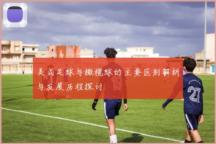 美式足球与橄榄球的主要区别解析与发展历程探讨