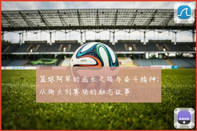 篮球阿军的成长之路与奋斗精神：从街头到赛场的励志故事