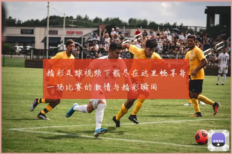 精彩足球视频下载尽在这里畅享每一场比赛的激情与精彩瞬间