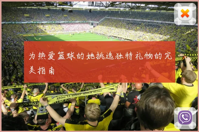 为热爱篮球的她挑选独特礼物的完美指南