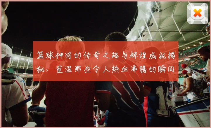 篮球神将的传奇之路与辉煌成就揭秘，重温那些令人热血沸腾的瞬间与经典对决