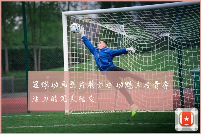 篮球动画图片展示运动魅力与青春活力的完美结合