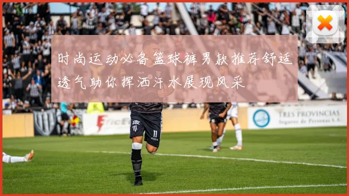 时尚运动必备篮球裤男款推荐舒适透气助你挥洒汗水展现风采