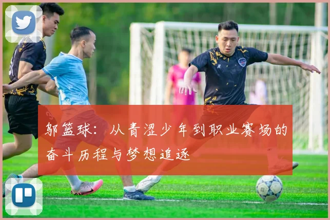 邬篮球：从青涩少年到职业赛场的奋斗历程与梦想追逐