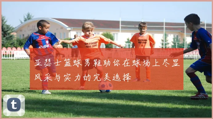 亚瑟士篮球男鞋助你在球场上尽显风采与实力的完美选择