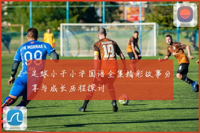 足球小子小学国语全集精彩故事分享与成长历程探讨