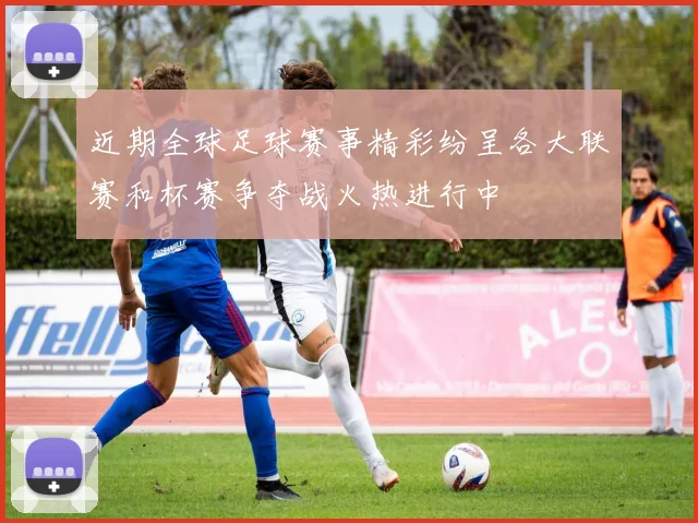 近期全球足球赛事精彩纷呈各大联赛和杯赛争夺战火热进行中